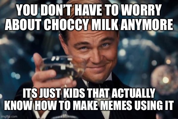 Leonardo Dicaprio Cheers | YOU DON’T HAVE TO WORRY ABOUT CHOCCY MILK ANYMORE; ITS JUST KIDS THAT ACTUALLY KNOW HOW TO MAKE MEMES USING IT | image tagged in memes,leonardo dicaprio cheers | made w/ Imgflip meme maker