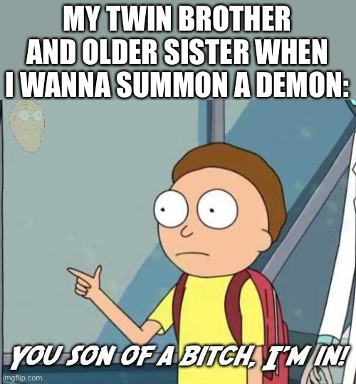 My siblings are weird and I like it! | MY TWIN BROTHER AND OLDER SISTER WHEN I WANNA SUMMON A DEMON: | image tagged in you son of a bitch i'm in,siblings,twins,demon | made w/ Imgflip meme maker