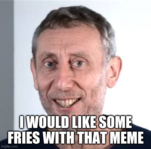 yes | I WOULD LIKE SOME FRIES WITH THAT MEME | image tagged in nice michael rosen | made w/ Imgflip meme maker