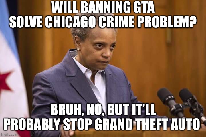 Chicago bans GTA. | WILL BANNING GTA SOLVE CHICAGO CRIME PROBLEM? BRUH, NO, BUT IT’LL PROBABLY STOP GRAND THEFT AUTO | image tagged in mayor chicago | made w/ Imgflip meme maker