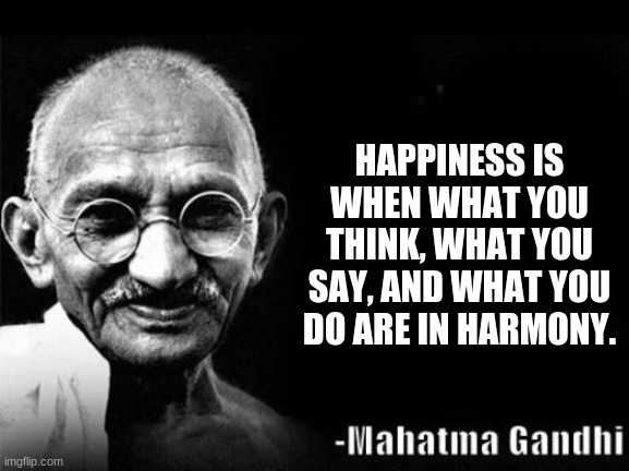 Mahatma Gandhi Rocks | HAPPINESS IS WHEN WHAT YOU THINK, WHAT YOU SAY, AND WHAT YOU DO ARE IN HARMONY. | image tagged in mahatma gandhi rocks | made w/ Imgflip meme maker