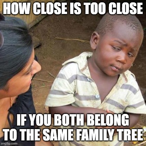 Third World Skeptical Kid Meme | HOW CLOSE IS TOO CLOSE IF YOU BOTH BELONG TO THE SAME FAMILY TREE | image tagged in memes,third world skeptical kid | made w/ Imgflip meme maker