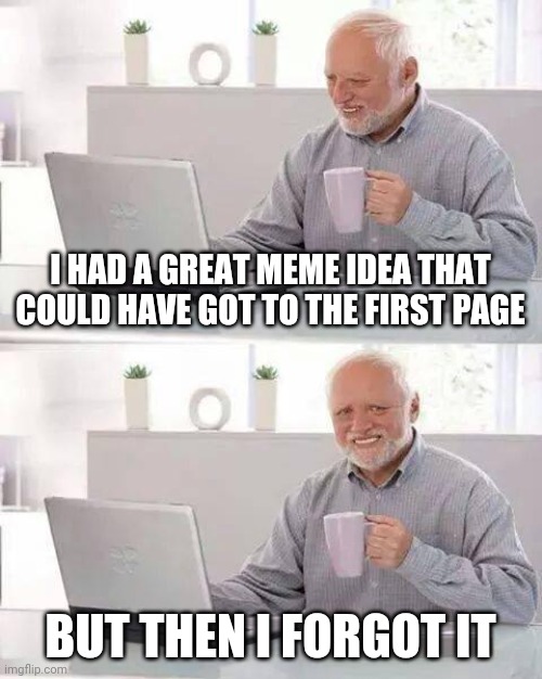 Very relatable, hide the pain Harold | I HAD A GREAT MEME IDEA THAT COULD HAVE GOT TO THE FIRST PAGE; BUT THEN I FORGOT IT | image tagged in memes,hide the pain harold | made w/ Imgflip meme maker