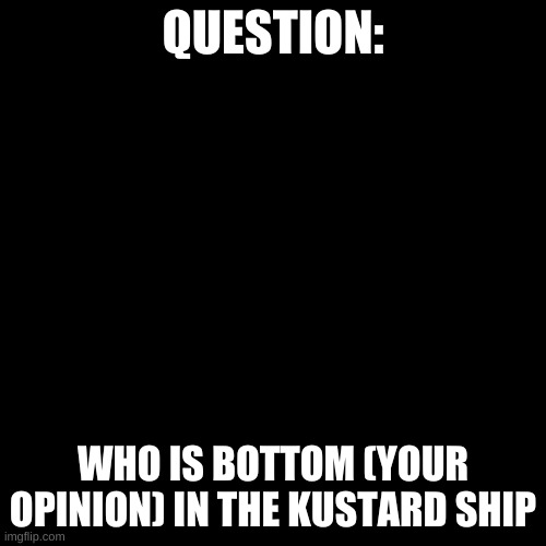 question | QUESTION:; WHO IS BOTTOM (YOUR OPINION) IN THE KUSTARD SHIP | image tagged in memes,blank transparent square | made w/ Imgflip meme maker