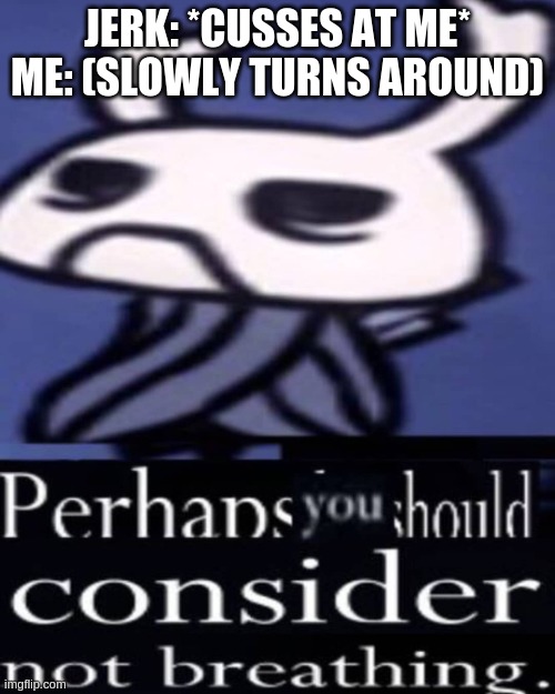 I still don't know why I saved zote. | JERK: *CUSSES AT ME*
ME: (SLOWLY TURNS AROUND) | image tagged in hollow knight not breathing | made w/ Imgflip meme maker