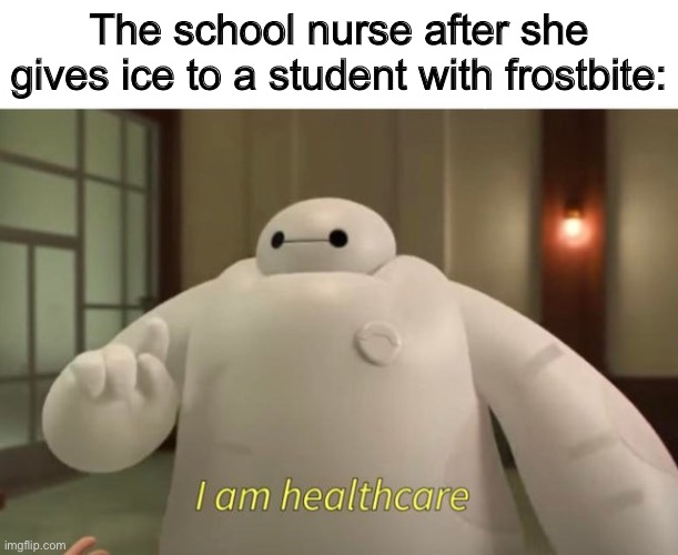 I am healthcare | The school nurse after she gives ice to a student with frostbite: | image tagged in i am healthcare,school nurse,stop reading the tags,never gonna give you up,never gonna let you down,never gonna run around | made w/ Imgflip meme maker