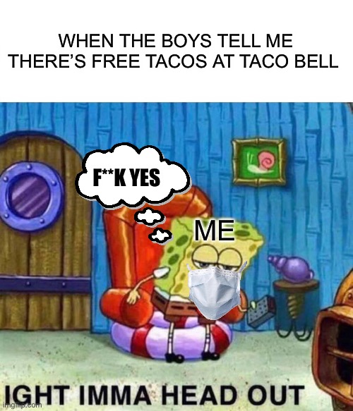 The boys always know | WHEN THE BOYS TELL ME THERE’S FREE TACOS AT TACO BELL; F**K YES; ME | image tagged in memes,spongebob ight imma head out | made w/ Imgflip meme maker