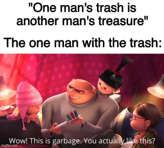 Like the old saying goes... |  "One man's trash is another man's treasure"; The one man with the trash: | image tagged in wow this is garbage you actually like this,sayings,memes,funny memes,dank memes,oh wow are you actually reading these tags | made w/ Imgflip meme maker