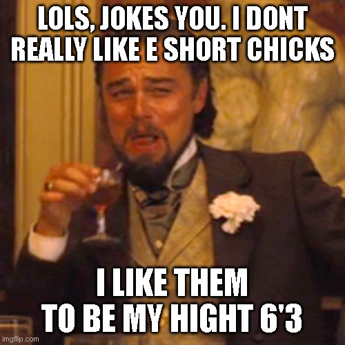 I m just tired of looking down i want someone i can look up too in my life  lols ? | LOLS, JOKES YOU. I DONT REALLY LIKE E SHORT CHICKS; I LIKE THEM TO BE MY HIGHT 6'3 | image tagged in memes,laughing leo,tall wemon,funny memes | made w/ Imgflip meme maker