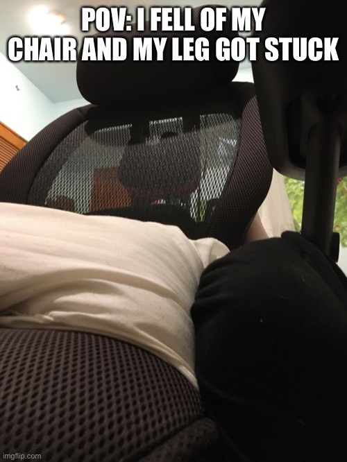 POV: I FELL OF MY CHAIR AND MY LEG GOT STUCK | made w/ Imgflip meme maker