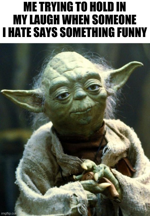 Star Wars Yoda | ME TRYING TO HOLD IN MY LAUGH WHEN SOMEONE I HATE SAYS SOMETHING FUNNY | image tagged in memes,star wars yoda | made w/ Imgflip meme maker