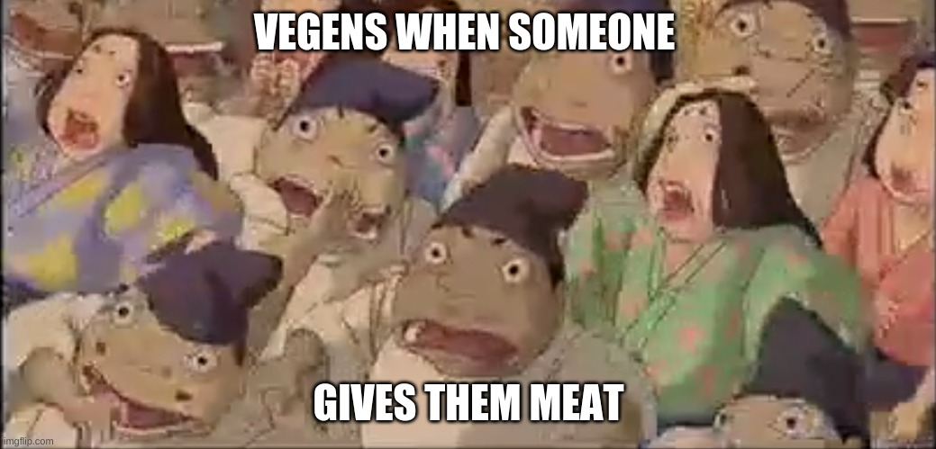 to much! | VEGENS WHEN SOMEONE; GIVES THEM MEAT | image tagged in vegens | made w/ Imgflip meme maker