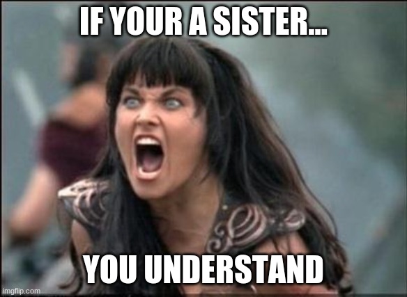 Angry Xena | IF YOUR A SISTER... YOU UNDERSTAND | image tagged in angry xena | made w/ Imgflip meme maker