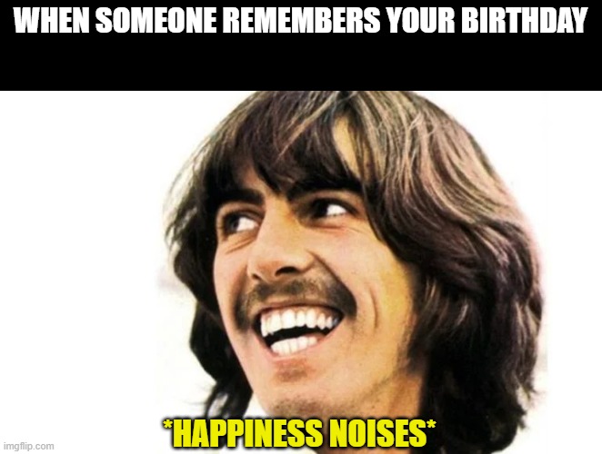 Happy 78th George | WHEN SOMEONE REMEMBERS YOUR BIRTHDAY; *HAPPINESS NOISES* | image tagged in memes,fun,birthday,happy birthday,george harrison,the beatles | made w/ Imgflip meme maker