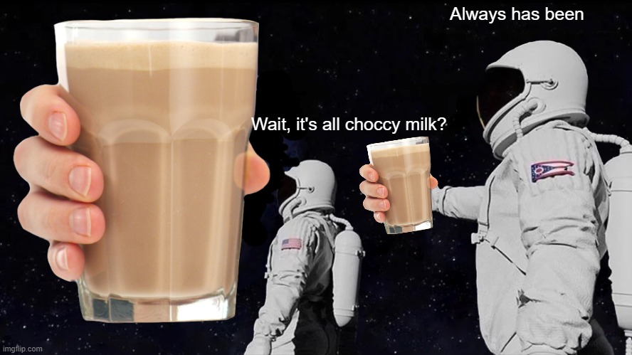 Always has been; Wait, it's all choccy milk? | image tagged in choccy milk,memes,fun,always has been,chocolate milk,milk | made w/ Imgflip meme maker