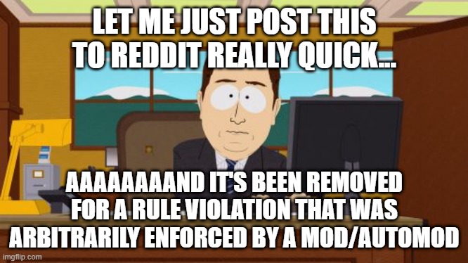 Aaaaand Its Gone Meme | LET ME JUST POST THIS TO REDDIT REALLY QUICK... AAAAAAAAND IT'S BEEN REMOVED FOR A RULE VIOLATION THAT WAS ARBITRARILY ENFORCED BY A MOD/AUTOMOD | image tagged in memes,aaaaand its gone,AdviceAnimals | made w/ Imgflip meme maker