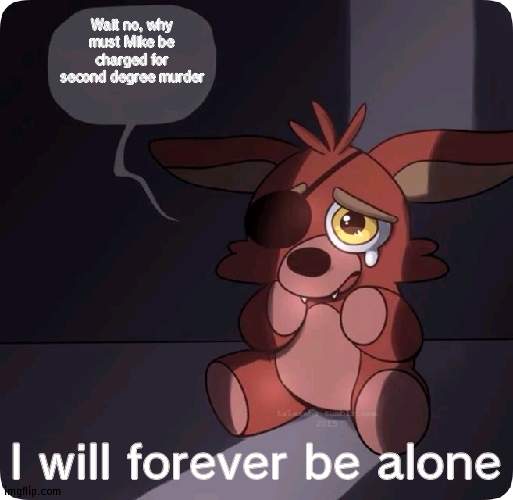 Foxy plush alone | Wait no, why must Mike be charged for second degree murder; I will forever be alone | image tagged in foxy fnaf 4 plush,alone | made w/ Imgflip meme maker