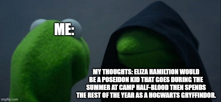 Would she? | ME:; MY THOUGHTS: ELIZA HAMILTION WOULD BE A POSEIDON KID THAT GOES DURING THE SUMMER AT CAMP HALF-BLOOD THEN SPENDS THE REST OF THE YEAR AS A HOGWARTS GRYFFINDOR. | image tagged in memes,evil kermit | made w/ Imgflip meme maker