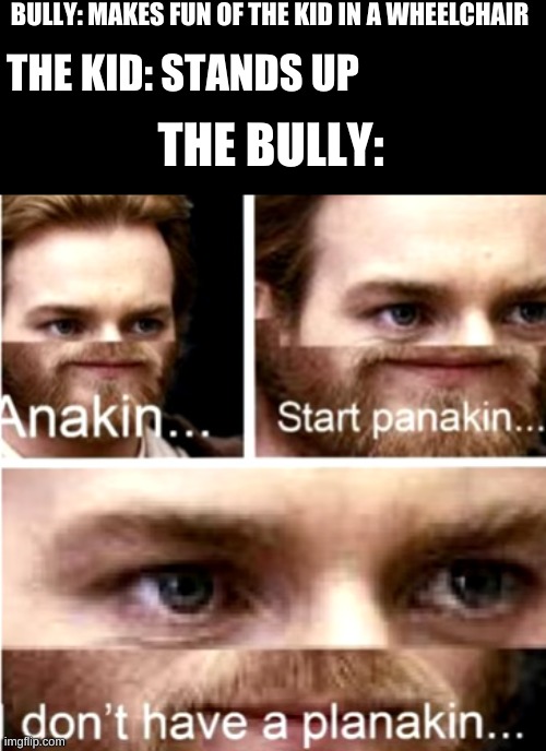Anakin Start Panakin |  BULLY: MAKES FUN OF THE KID IN A WHEELCHAIR; THE KID: STANDS UP; THE BULLY: | image tagged in anakin start panakin | made w/ Imgflip meme maker
