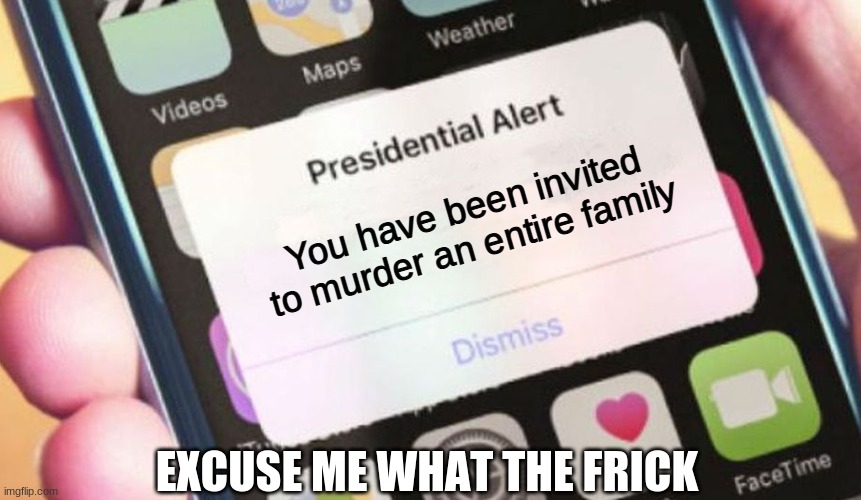 W H A T | You have been invited to murder an entire family; EXCUSE ME WHAT THE FRICK | image tagged in memes,presidential alert | made w/ Imgflip meme maker
