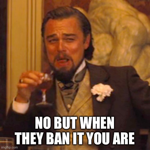 Laughing Leo Meme | NO BUT WHEN THEY BAN IT YOU ARE | image tagged in memes,laughing leo | made w/ Imgflip meme maker