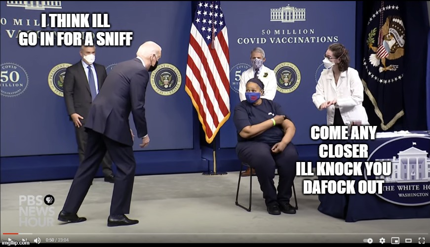 ol' joe still at it | I THINK ILL GO IN FOR A SNIFF; COME ANY
CLOSER
ILL KNOCK YOU
DAFOCK OUT | image tagged in joe biden,president biden,ol sniffin joe,covid-19,vaccinations | made w/ Imgflip meme maker