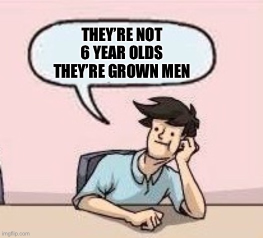 Boardroom Suggestion Guy | THEY’RE NOT 6 YEAR OLDS THEY’RE GROWN MEN | image tagged in boardroom suggestion guy | made w/ Imgflip meme maker
