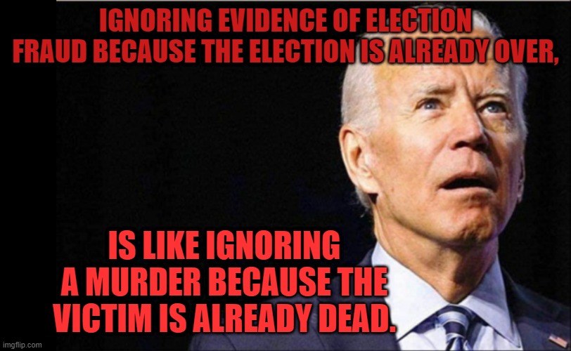 Joe Biden | IGNORING EVIDENCE OF ELECTION FRAUD BECAUSE THE ELECTION IS ALREADY OVER, IS LIKE IGNORING A MURDER BECAUSE THE VICTIM IS ALREADY DEAD. | image tagged in joe biden | made w/ Imgflip meme maker