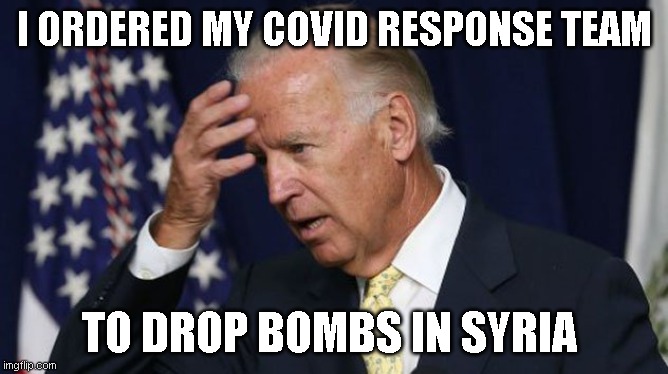 Joe Biden worries | I ORDERED MY COVID RESPONSE TEAM; TO DROP BOMBS IN SYRIA | image tagged in joe biden worries,covid19,bombs | made w/ Imgflip meme maker