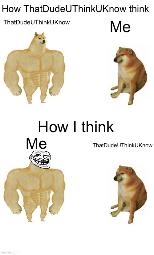 just a meme to ThatDudeUThinkUKnow | How ThatDudeUThinkUKnow think; ThatDudeUThinkUKnow; Me; How I think; Me; ThatDudeUThinkUKnow | image tagged in memes,buff doge vs cheems,me,memers | made w/ Imgflip meme maker