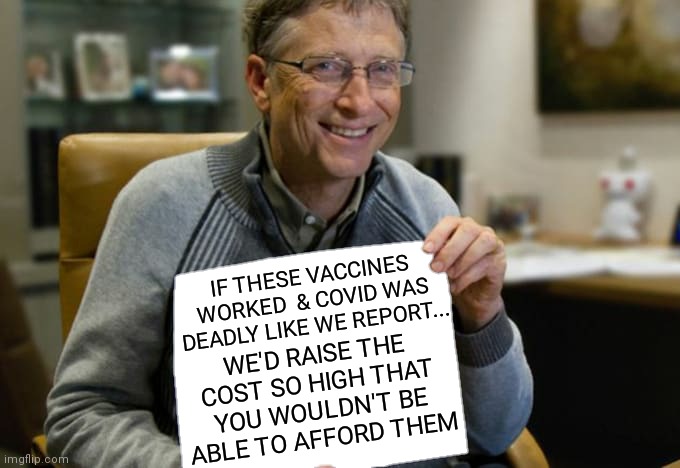 IF THESE VACCINES WORKED  & COVID WAS DEADLY LIKE WE REPORT... WE'D RAISE THE COST SO HIGH THAT YOU WOULDN'T BE ABLE TO AFFORD THEM | image tagged in memes,bill gates loves vaccines,covid,hoax,lies,wake up | made w/ Imgflip meme maker