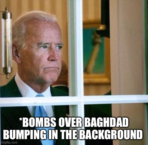 New tune | *BOMBS OVER BAGHDAD BUMPING IN THE BACKGROUND | image tagged in sad joe biden | made w/ Imgflip meme maker