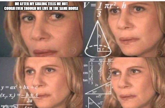 Math lady/Confused lady | ME AFTER MY SIBLING TELLS ME NOT COUGH EVEN THOUGH WE LIVE IN THE SAME HOUSE | image tagged in math lady/confused lady | made w/ Imgflip meme maker