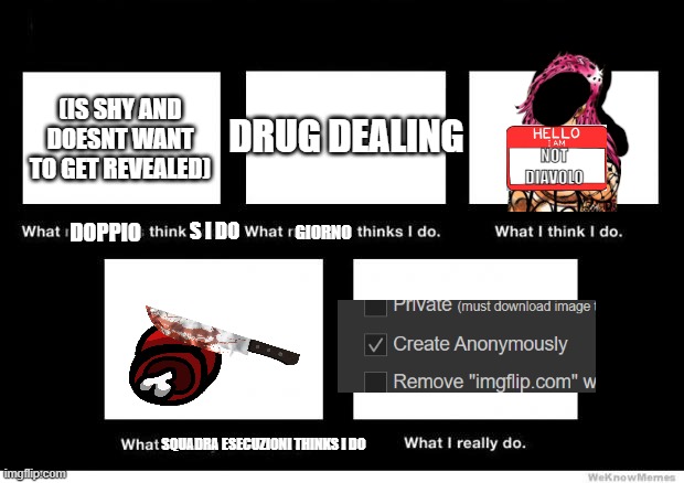 what diavolo really does | (IS SHY AND DOESNT WANT TO GET REVEALED); DRUG DEALING; NOT DIAVOLO; GIORNO; DOPPIO; S I DO; SQUADRA ESECUZIONI THINKS I DO | image tagged in what i really do | made w/ Imgflip meme maker