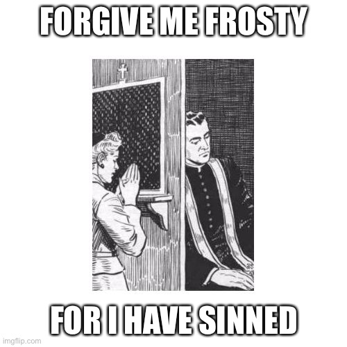 Confessional Forgive Me Father for I Have Sinned | FORGIVE ME FROSTY FOR I HAVE SINNED | image tagged in confessional forgive me father for i have sinned | made w/ Imgflip meme maker