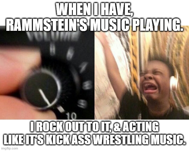loud music | WHEN I HAVE, RAMMSTEIN'S MUSIC PLAYING. I ROCK OUT TO IT, & ACTING LIKE IT'S KICK ASS WRESTLING MUSIC. | image tagged in loud music | made w/ Imgflip meme maker