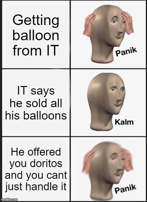 IT memes | Getting balloon from IT; IT says he sold all his balloons; He offered you doritos and you cant just handle it | image tagged in memes,panik kalm panik | made w/ Imgflip meme maker
