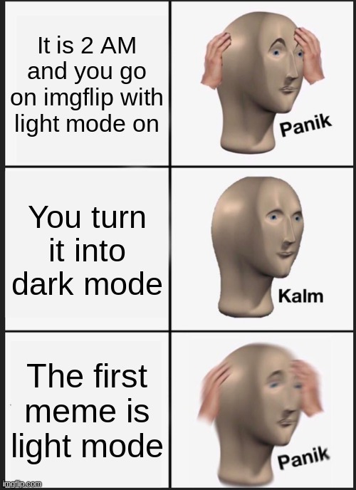 Hate it when that happens | It is 2 AM and you go on imgflip with light mode on; You turn it into dark mode; The first meme is light mode | image tagged in memes,panik kalm panik,light mode,dark mode,fun | made w/ Imgflip meme maker