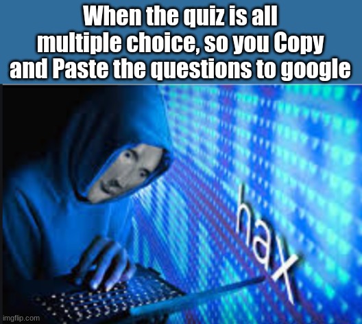 They'll never notice if I change my answer up a bit... | When the quiz is all multiple choice, so you Copy and Paste the questions to google | image tagged in hax,imgflip,school,memes,fun,covid-19 | made w/ Imgflip meme maker