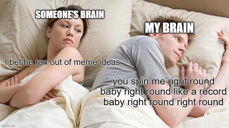 AAAAAAAAAAAAAAAAAAAAAAAAA | SOMEONE'S BRAIN; MY BRAIN; I bet he ran out of meme ideas; you spin me right round baby right round like a record baby right round right round | image tagged in memes,i bet he's thinking about other women,meme ideas | made w/ Imgflip meme maker