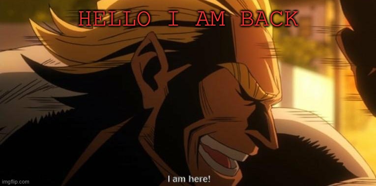 All Might I am here | HELLO I AM BACK | image tagged in all might i am here | made w/ Imgflip meme maker