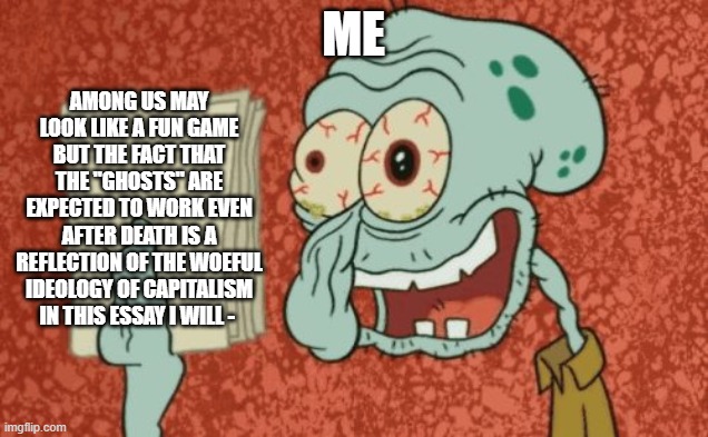 among us | AMONG US MAY LOOK LIKE A FUN GAME BUT THE FACT THAT THE "GHOSTS" ARE EXPECTED TO WORK EVEN AFTER DEATH IS A REFLECTION OF THE WOEFUL IDEOLOGY OF CAPITALISM IN THIS ESSAY I WILL -; ME | image tagged in squidward essay,politics,technically | made w/ Imgflip meme maker