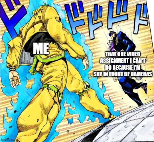 Jojo's Walk | ME; THAT ONE VIDEO ASSIGNMENT I CAN'T DO BECAUSE I'M SHY IN FRONT OF CAMERAS | image tagged in jojo's walk | made w/ Imgflip meme maker