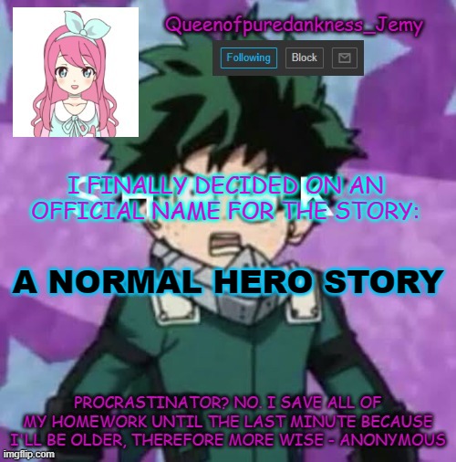 Lol sorry I'm bad at naming but it's the best I can think of | I FINALLY DECIDED ON AN OFFICIAL NAME FOR THE STORY:; A NORMAL HERO STORY | image tagged in queenofpuredankness_jemy announcement template 2 | made w/ Imgflip meme maker