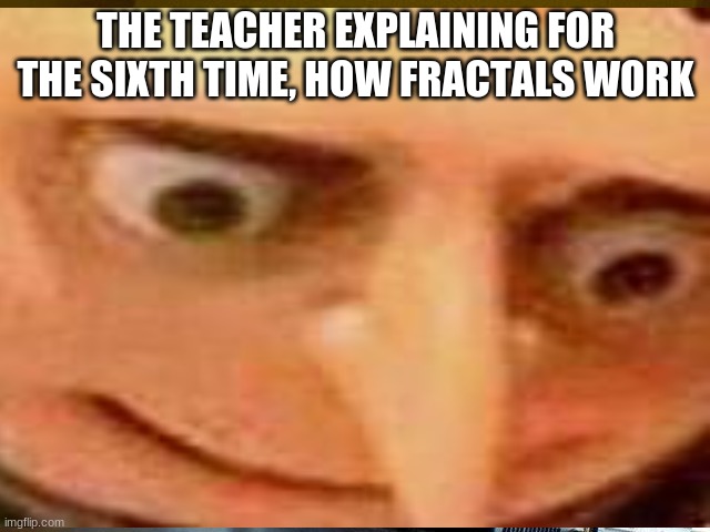 Teacher Gru | THE TEACHER EXPLAINING FOR THE SIXTH TIME, HOW FRACTALS WORK | image tagged in gru meme,teacher,shapes | made w/ Imgflip meme maker