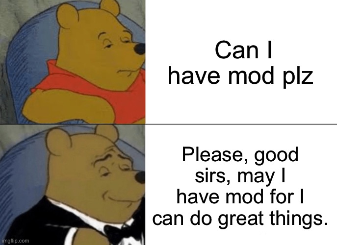 Tuxedo Winnie The Pooh | Can I have mod plz; Please, good sirs, may I have mod for I can do great things. | image tagged in memes,tuxedo winnie the pooh | made w/ Imgflip meme maker