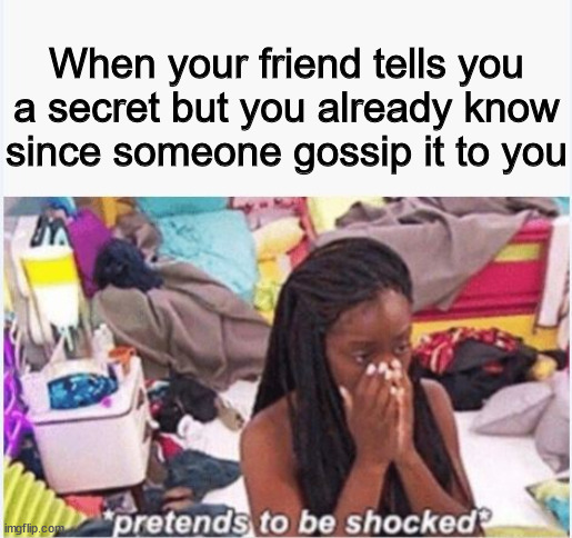 Literally no one... | When your friend tells you a secret but you already know since someone gossip it to you | image tagged in pretends to be shocked | made w/ Imgflip meme maker
