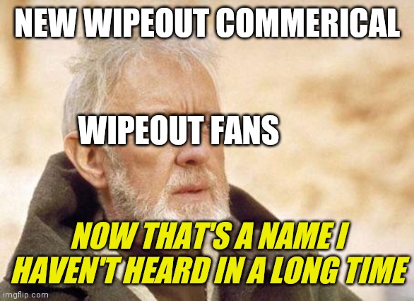 Now that's a name I haven't heard since...  | NEW WIPEOUT COMMERICAL; WIPEOUT FANS; NOW THAT'S A NAME I HAVEN'T HEARD IN A LONG TIME | image tagged in now that's a name i haven't heard since | made w/ Imgflip meme maker
