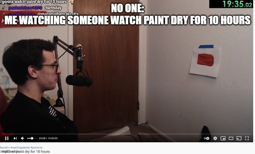 it is p e a k c o n t e n t | NO ONE:
ME WATCHING SOMEONE WATCH PAINT DRY FOR 10 HOURS | made w/ Imgflip meme maker