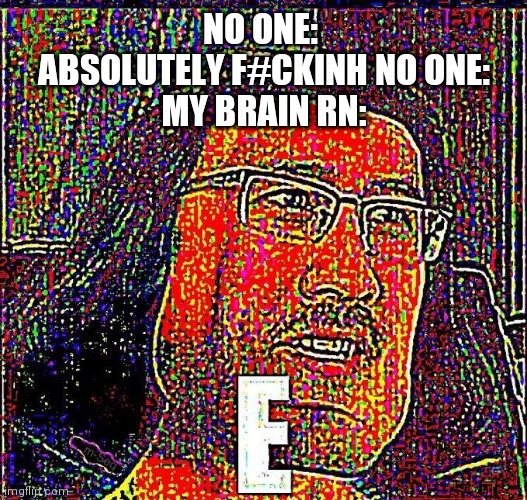 E | NO ONE: 
ABSOLUTELY F#CKINH NO ONE:
MY BRAIN RN: | image tagged in markiplier e | made w/ Imgflip meme maker